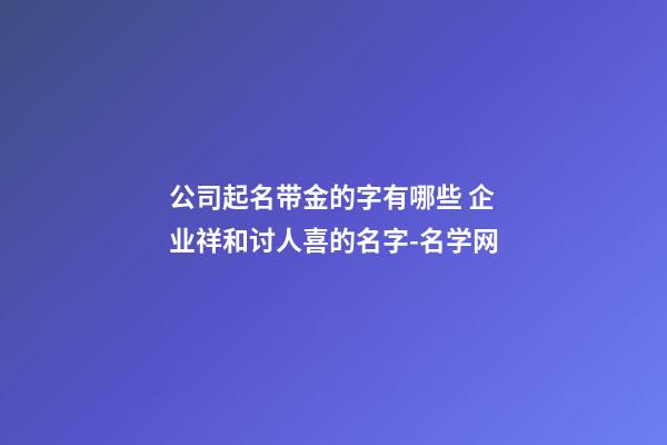 公司起名带金的字有哪些 企业祥和讨人喜的名字-名学网-第1张-公司起名-玄机派